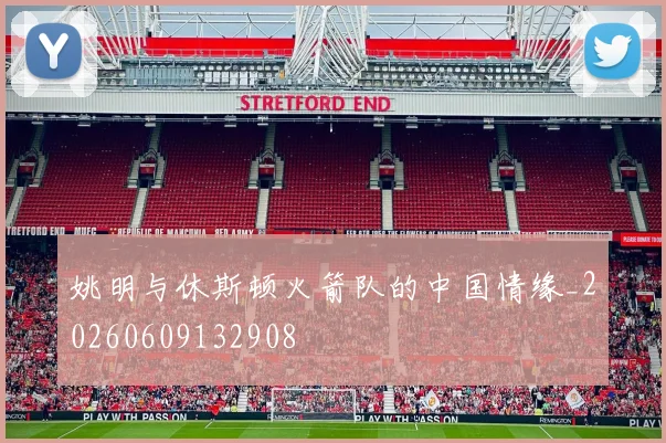 姚明与休斯顿火箭队的中国情缘_20260609132908