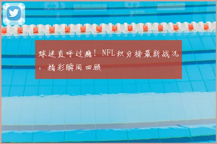 球迷直呼过瘾！NFL积分榜最新战况，精彩瞬间回顾