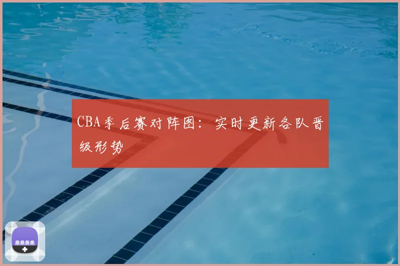 CBA季后赛对阵图:实时更新各队晋级形势