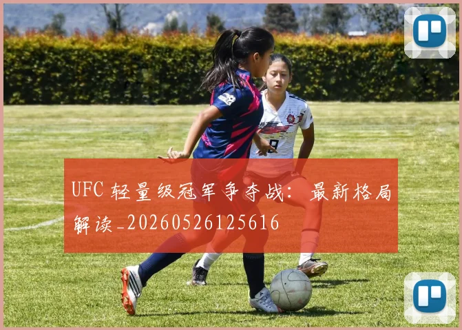 UFC 轻量级冠军争夺战:最新格局解读_20260526125616
