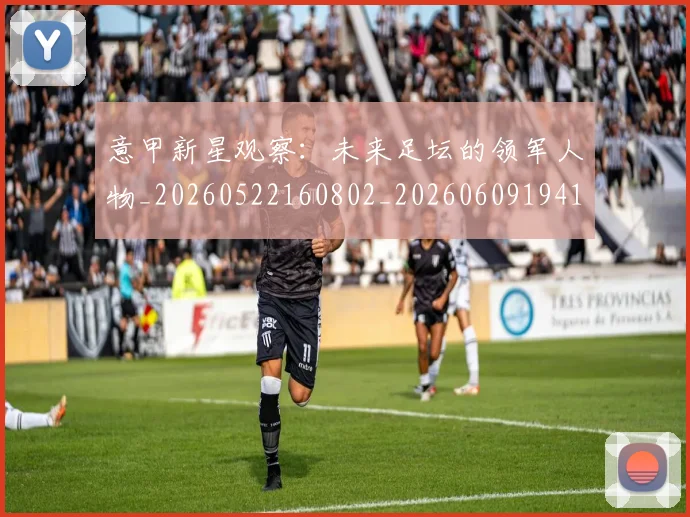 意甲新星观察：未来足坛的领军人物_20260522160802_20260609194140