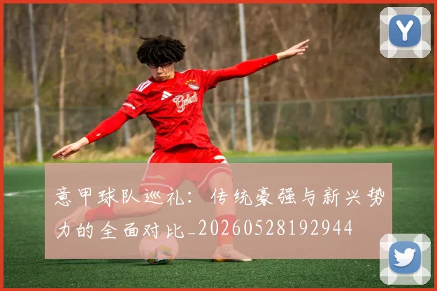 意甲球队巡礼：传统豪强与新兴势力的全面对比_20260528192944