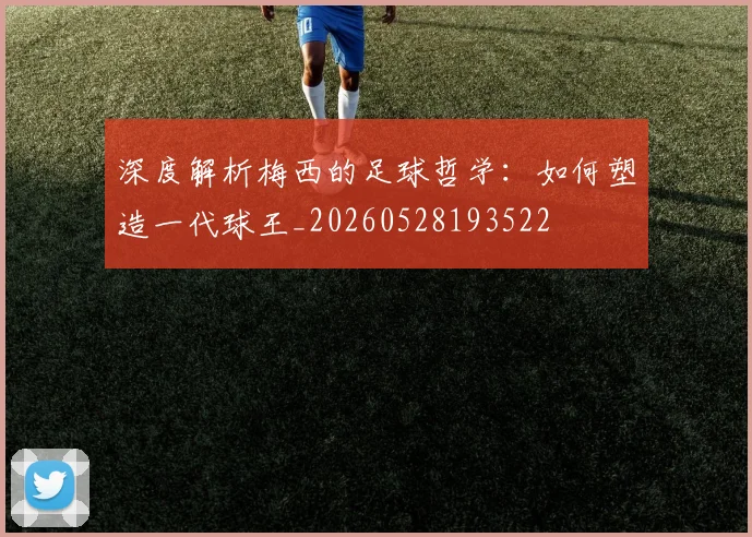 深度解析梅西的足球哲学：如何塑造一代球王_20260528193522