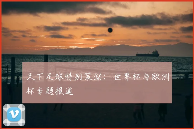 天下足球特别策划：世界杯与欧洲杯专题报道