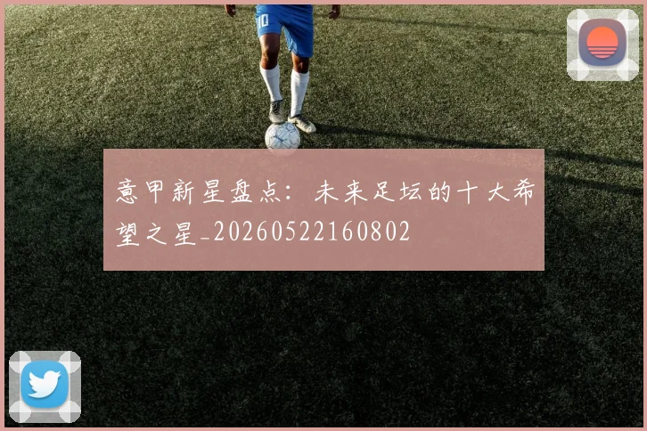 意甲新星盘点：未来足坛的十大希望之星_20260522160802