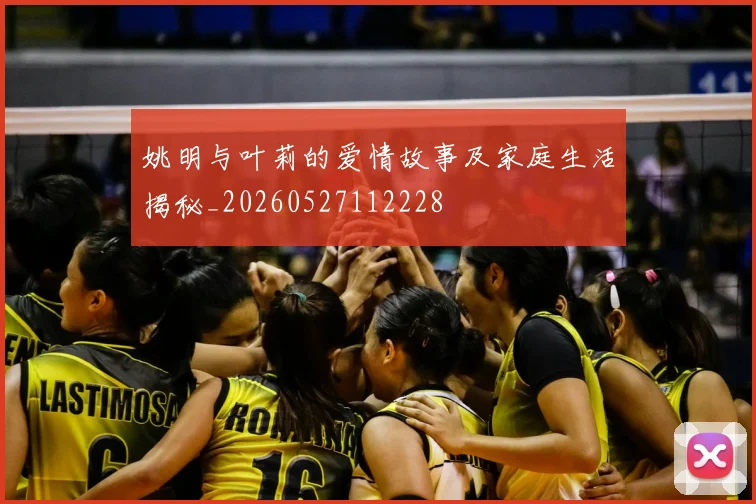 姚明与叶莉的爱情故事及家庭生活揭秘_20260527112228