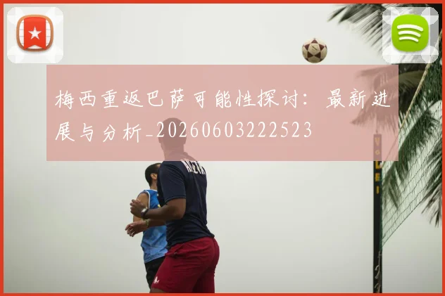 梅西重返巴萨可能性探讨：最新进展与分析_20260603222523