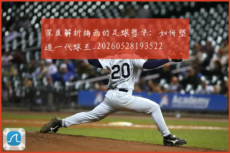 深度解析梅西的足球哲学：如何塑造一代球王_20260528193522