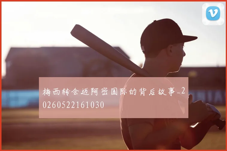 梅西转会迈阿密国际的背后故事_20260522161030