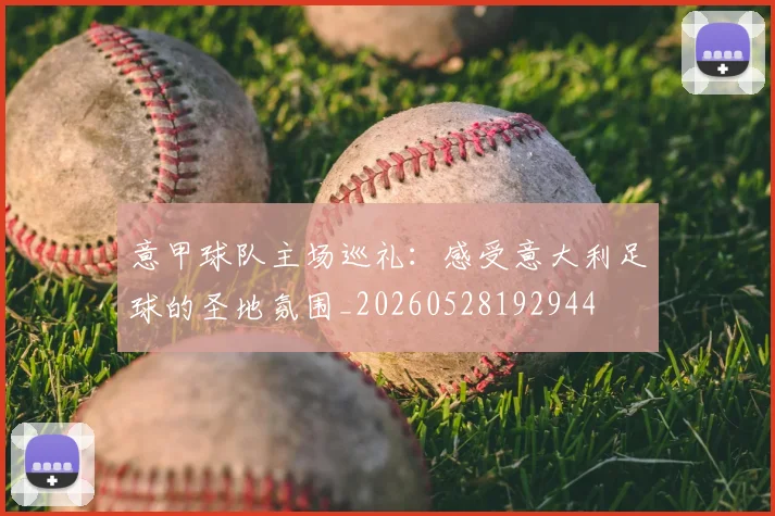 意甲球队主场巡礼：感受意大利足球的圣地氛围_20260528192944