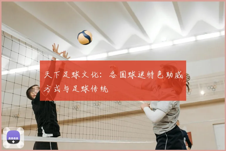 天下足球文化:各国球迷特色助威方式与足球传统