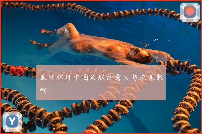 亚洲杯对中国足球的意义与未来影响