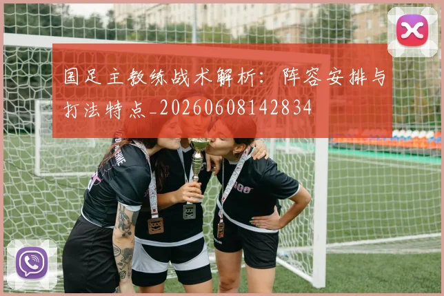 国足主教练战术解析：阵容安排与打法特点_20260608142834