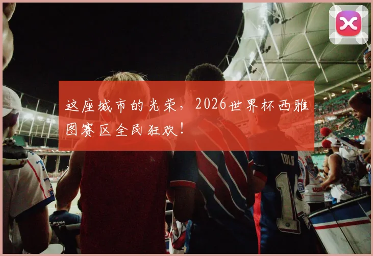 这座城市的光荣，2026世界杯西雅图赛区全民狂欢！