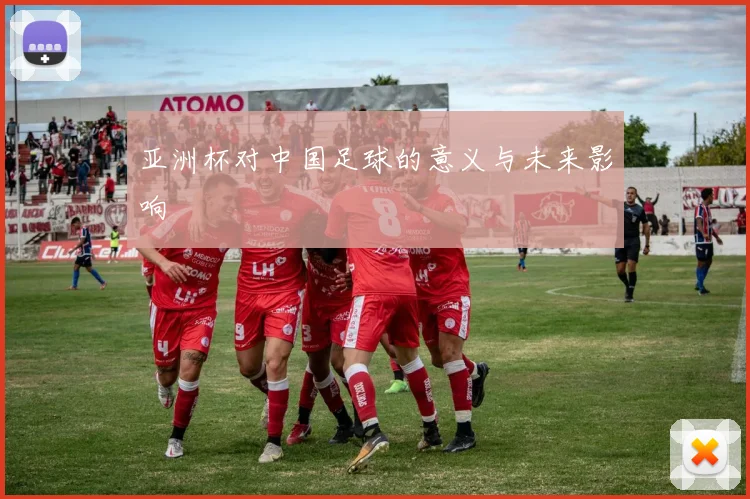 亚洲杯对中国足球的意义与未来影响