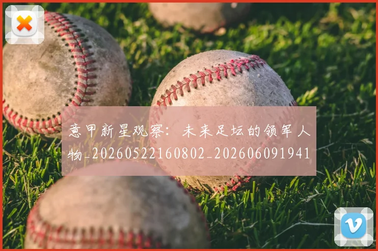 意甲新星观察：未来足坛的领军人物_20260522160802_20260609194140