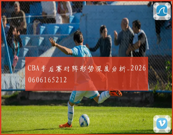 CBA季后赛对阵形势深度分析_20260606165212