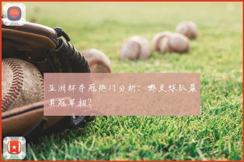 亚洲杯夺冠热门分析：哪支球队最具冠军相？