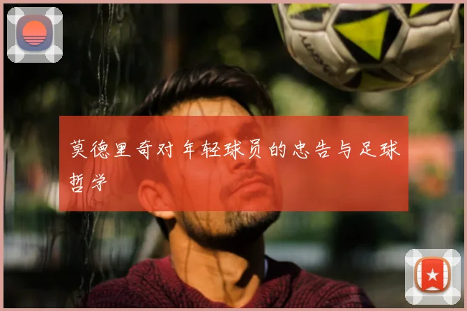 莫德里奇对年轻球员的忠告与足球哲学