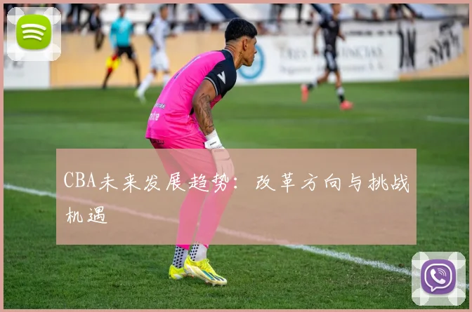 CBA未来发展趋势:改革方向与挑战机遇