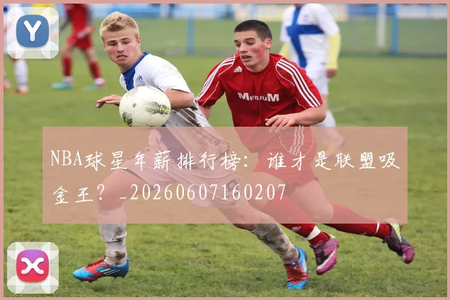 NBA球星年薪排行榜：谁才是联盟吸金王？_20260607160207