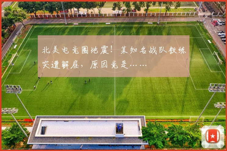 北美电竞圈地震！某知名战队教练突遭解雇，原因竟是……