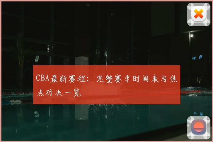 CBA最新赛程：完整赛季时间表与焦点对决一览
