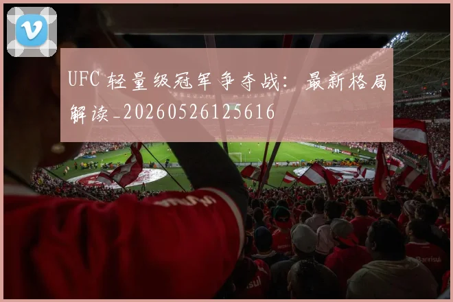 UFC 轻量级冠军争夺战：最新格局解读_20260526125616