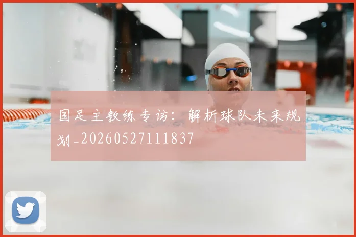 国足主教练专访：解析球队未来规划_20260527111837